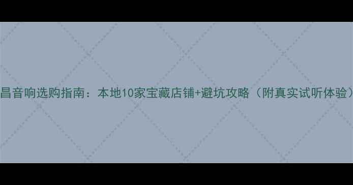 图片 宜昌音响选购指南：本地10家宝藏店铺+避坑攻略（附真实试听体验）1