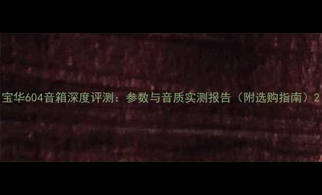 图片 宝华604音箱深度评测：参数与音质实测报告（附选购指南）2