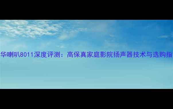图片 宝华喇叭8011深度评测：高保真家庭影院扬声器技术与选购指南