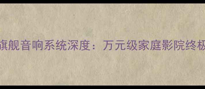 图片 宝华韦健旗舰音响系统深度：万元级家庭影院终极解决方案