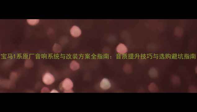 图片 宝马1系原厂音响系统与改装方案全指南：音质提升技巧与选购避坑指南