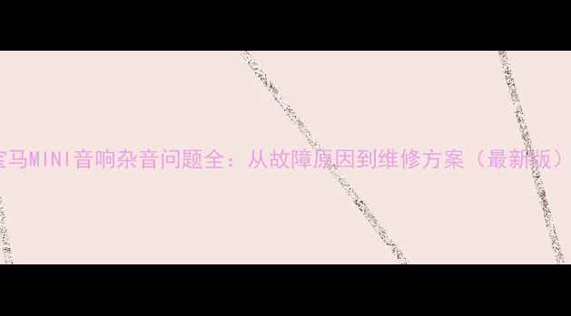 图片 宝马MINI音响杂音问题全：从故障原因到维修方案（最新版）2