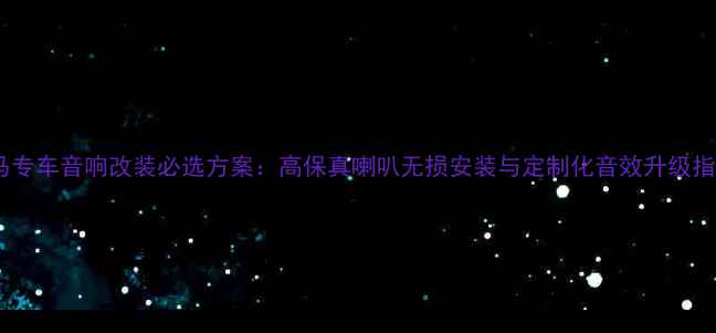 图片 宝马专车音响改装必选方案：高保真喇叭无损安装与定制化音效升级指南1