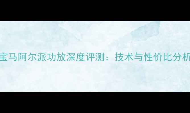 图片 宝马阿尔派功放深度评测：技术与性价比分析