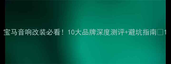 图片 宝马音响改装必看！10大品牌深度测评+避坑指南🎶1