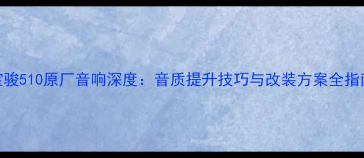 图片 宝骏510原厂音响深度：音质提升技巧与改装方案全指南