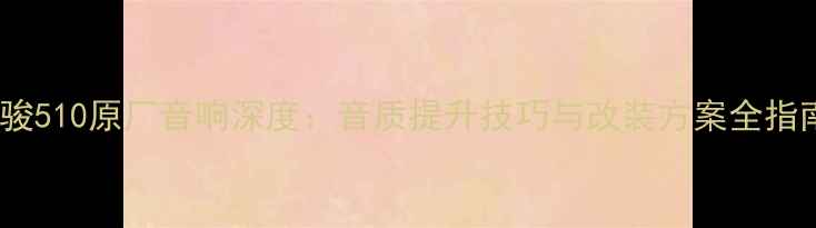 图片 宝骏510原厂音响深度：音质提升技巧与改装方案全指南1