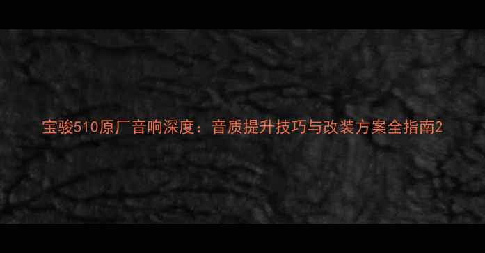 图片 宝骏510原厂音响深度：音质提升技巧与改装方案全指南2