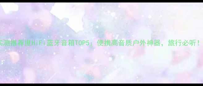 图片 实测推荐度HiFi蓝牙音箱TOP5：便携高音质户外神器，旅行必听！2