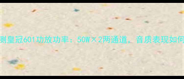 图片 实测皇冠601功放功率：50W×2两通道，音质表现如何？