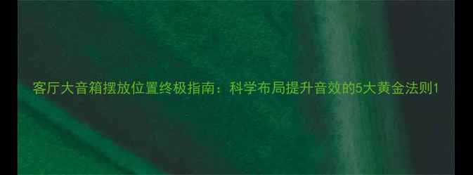图片 客厅大音箱摆放位置终极指南：科学布局提升音效的5大黄金法则1