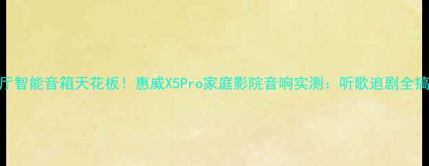 图片 客厅智能音箱天花板！惠威X5Pro家庭影院音响实测：听歌追剧全搞定