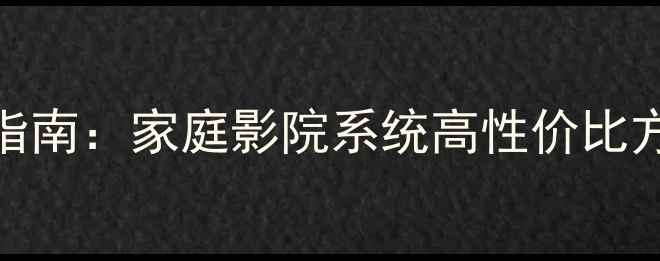 图片 客厅音响推荐指南：家庭影院系统高性价比方案与专业音质