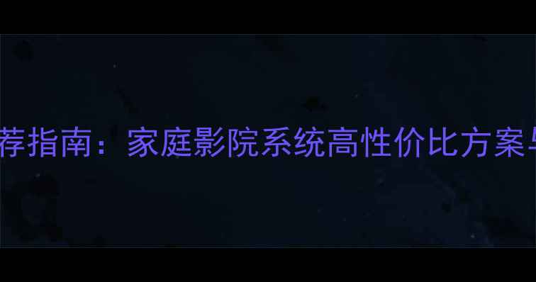图片 客厅音响推荐指南：家庭影院系统高性价比方案与专业音质1