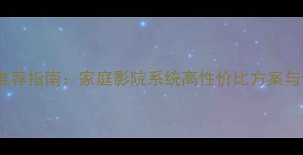 图片 客厅音响推荐指南：家庭影院系统高性价比方案与专业音质2