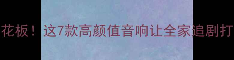 图片 客厅音效天花板！这7款高颜值音响让全家追剧打游戏都上头