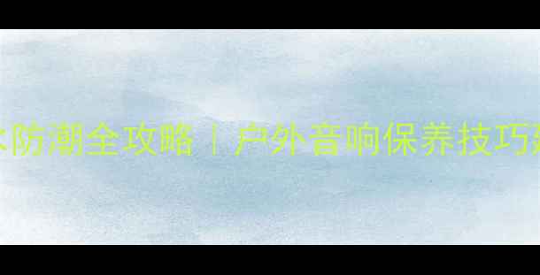 图片 室外音响接头防水防潮全攻略｜户外音响保养技巧延长5倍使用寿命1