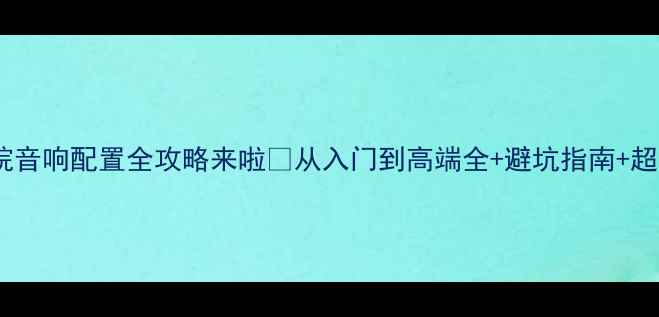 图片 家人们！家庭影院音响配置全攻略来啦✨从入门到高端全+避坑指南+超详细报价清单🎬1
