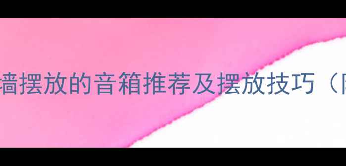 图片 家居音响选购指南：靠墙摆放的音箱推荐及摆放技巧（附20款热门型号对比）1