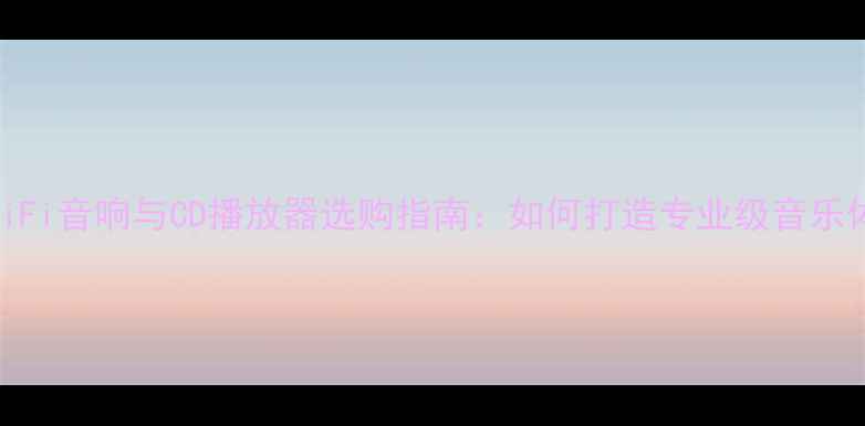 图片 家庭HiFi音响与CD播放器选购指南：如何打造专业级音乐体验？