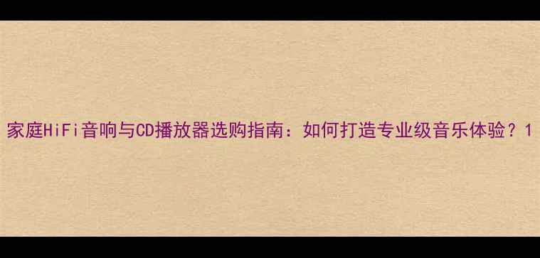 图片 家庭HiFi音响与CD播放器选购指南：如何打造专业级音乐体验？1