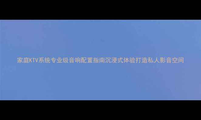 图片 家庭KTV系统专业级音响配置指南沉浸式体验打造私人影音空间