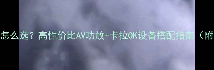 图片 家庭KTV系统怎么选？高性价比AV功放+卡拉OK设备搭配指南（附选购清单）1