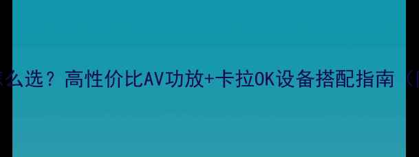 图片 家庭KTV系统怎么选？高性价比AV功放+卡拉OK设备搭配指南（附选购清单）2
