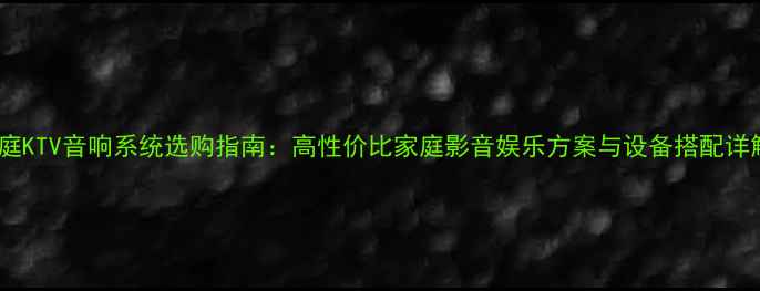 图片 家庭KTV音响系统选购指南：高性价比家庭影音娱乐方案与设备搭配详解2