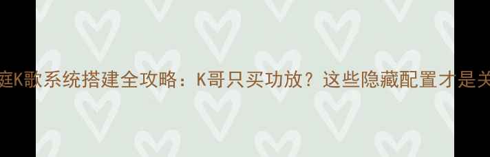 图片 家庭K歌系统搭建全攻略：K哥只买功放？这些隐藏配置才是关键