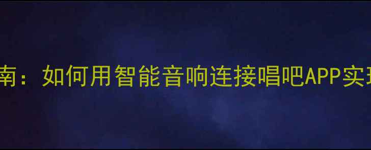 图片 家庭K歌设备选购指南：如何用智能音响连接唱吧APP实现专业级K歌体验？1