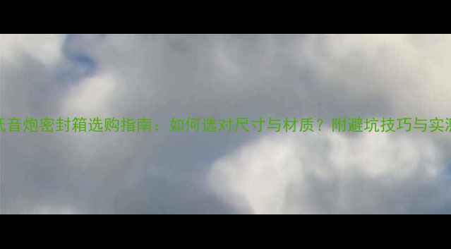 图片 家庭低音炮密封箱选购指南：如何选对尺寸与材质？附避坑技巧与实测对比