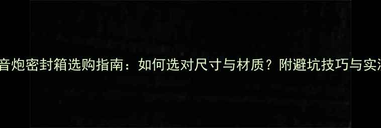 图片 家庭低音炮密封箱选购指南：如何选对尺寸与材质？附避坑技巧与实测对比1