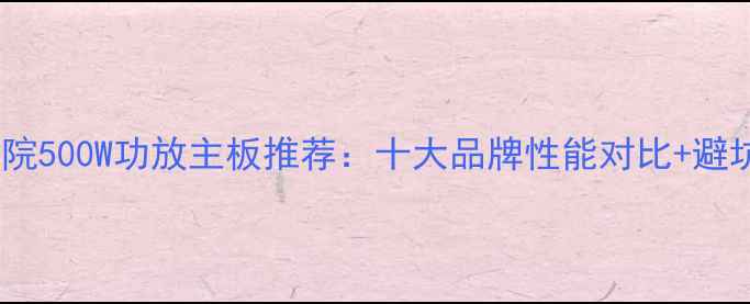 图片 家庭影院500W功放主板推荐：十大品牌性能对比+避坑指南1