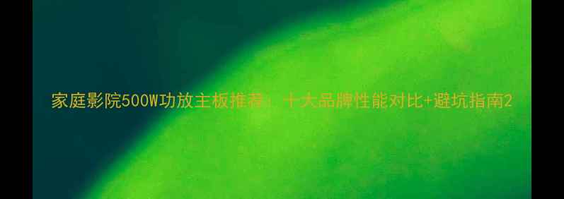 图片 家庭影院500W功放主板推荐：十大品牌性能对比+避坑指南2