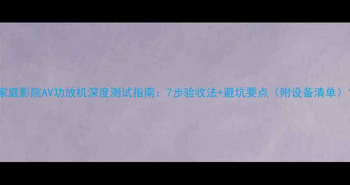 图片 家庭影院AV功放机深度测试指南：7步验收法+避坑要点（附设备清单）1