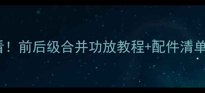 图片 家庭影院DIY必看！前后级合并功放教程+配件清单（附避坑指南）