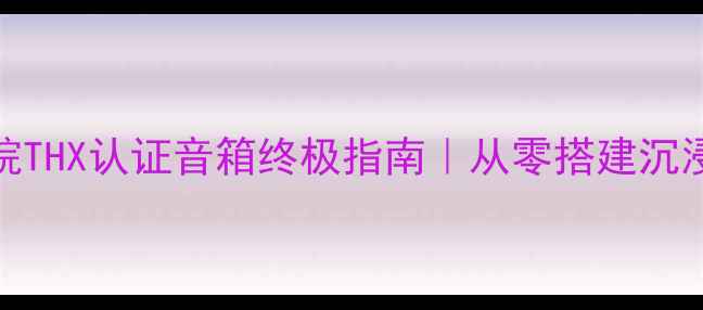 图片 家庭影院THX认证音箱终极指南｜从零搭建沉浸式声场