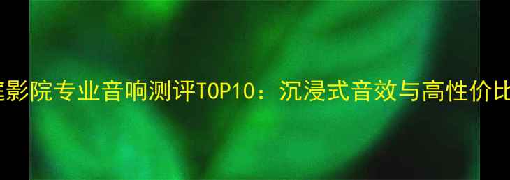 图片 家庭影院专业音响测评TOP10：沉浸式音效与高性价比全1