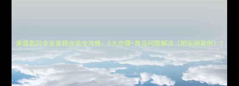 图片 家庭影院专业音箱安装全攻略：5大步骤+常见问题解决（附实测案例）2