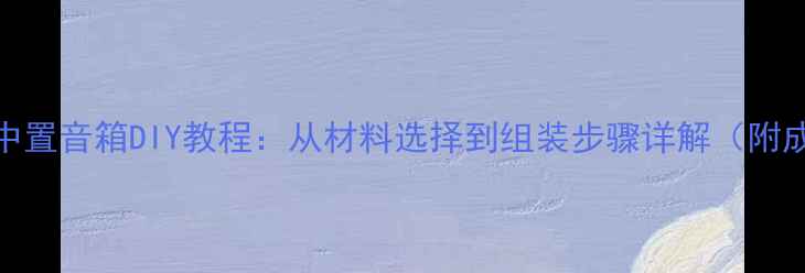 图片 家庭影院中置音箱DIY教程：从材料选择到组装步骤详解（附成本清单）