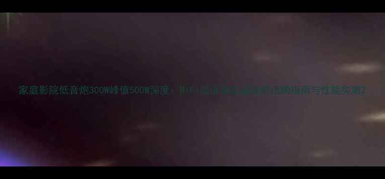 图片 家庭影院低音炮300W峰值500W深度：HiFi级沉浸式音效的选购指南与性能实测2