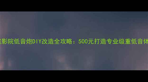 图片 家庭影院低音炮DIY改造全攻略：500元打造专业级重低音体验1