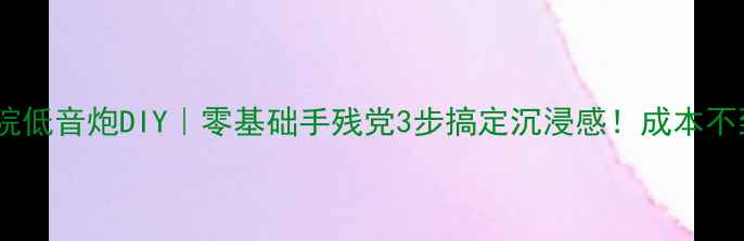 图片 家庭影院低音炮DIY｜零基础手残党3步搞定沉浸感！成本不到百元2