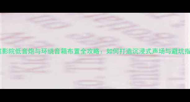 图片 家庭影院低音炮与环绕音箱布置全攻略：如何打造沉浸式声场与避坑指南2