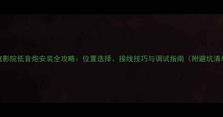 图片 家庭影院低音炮安装全攻略：位置选择、接线技巧与调试指南（附避坑清单）