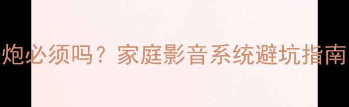 图片 家庭影院低音炮必须吗？家庭影音系统避坑指南与选购全攻略