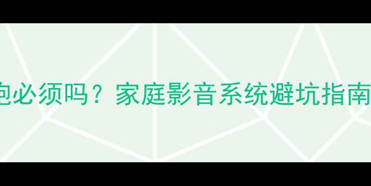 图片 家庭影院低音炮必须吗？家庭影音系统避坑指南与选购全攻略1