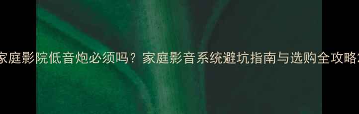 图片 家庭影院低音炮必须吗？家庭影音系统避坑指南与选购全攻略2