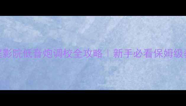 图片 家庭影院低音炮调校全攻略｜新手必看保姆级教程